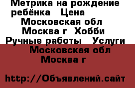Метрика на рождение ребёнка › Цена ­ 1 000 - Московская обл., Москва г. Хобби. Ручные работы » Услуги   . Московская обл.,Москва г.